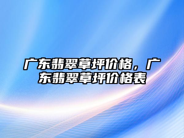 廣東翡翠草坪價(jià)格，廣東翡翠草坪價(jià)格表