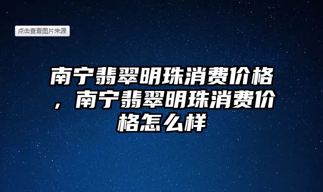 南寧翡翠明珠消費(fèi)價格，南寧翡翠明珠消費(fèi)價格怎么樣