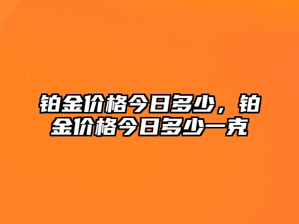 鉑金價(jià)格今日多少，鉑金價(jià)格今日多少一克