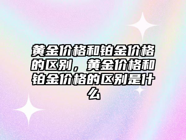 黃金價格和鉑金價格的區(qū)別，黃金價格和鉑金價格的區(qū)別是什么