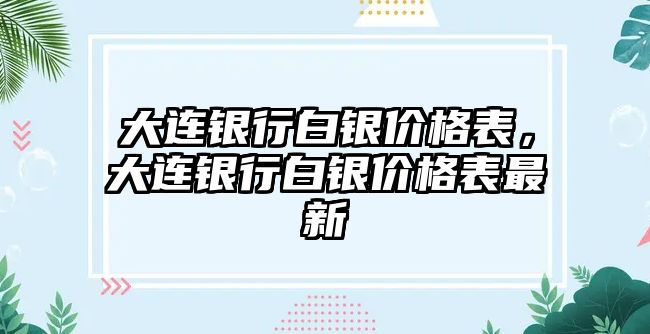 大連銀行白銀價格表，大連銀行白銀價格表最新