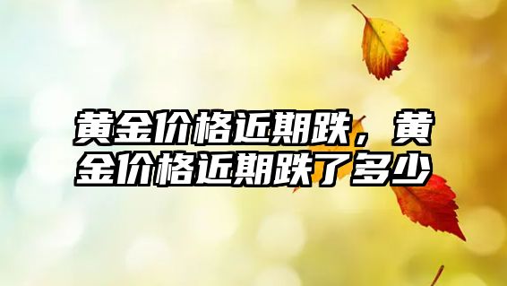 黃金價格近期跌，黃金價格近期跌了多少