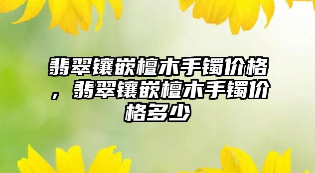 翡翠鑲嵌檀木手鐲價格，翡翠鑲嵌檀木手鐲價格多少