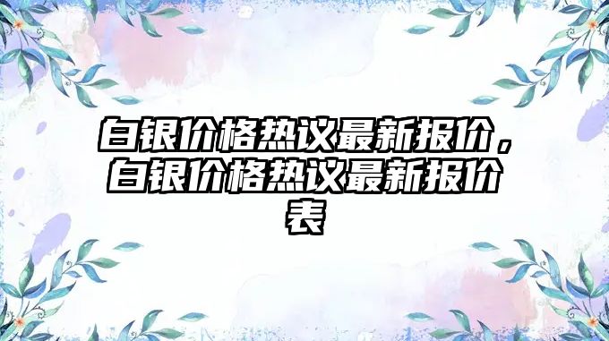 白銀價(jià)格熱議最新報(bào)價(jià)，白銀價(jià)格熱議最新報(bào)價(jià)表