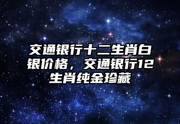 交通銀行十二生肖白銀價格，交通銀行12生肖純金珍藏