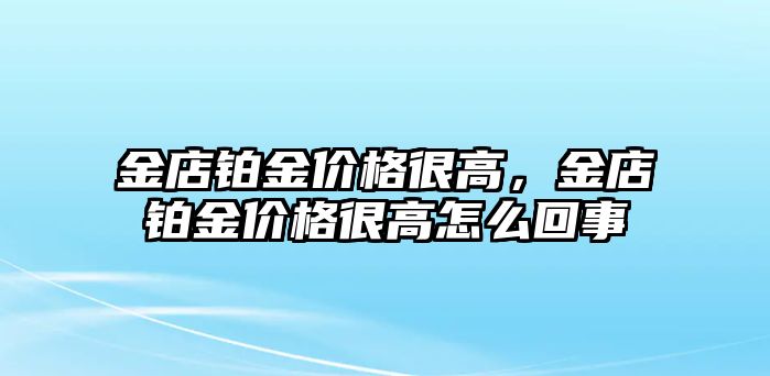 金店鉑金價(jià)格很高，金店鉑金價(jià)格很高怎么回事