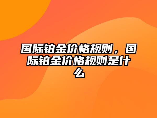 國際鉑金價格規(guī)則，國際鉑金價格規(guī)則是什么