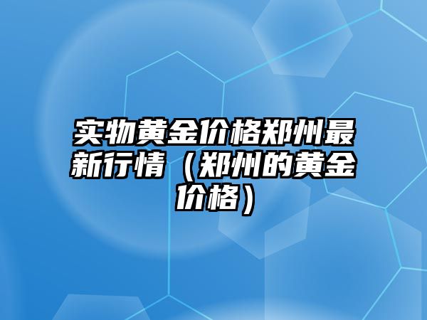 實(shí)物黃金價(jià)格鄭州最新行情（鄭州的黃金價(jià)格）