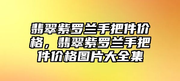 翡翠紫羅蘭手把件價(jià)格，翡翠紫羅蘭手把件價(jià)格圖片大全集