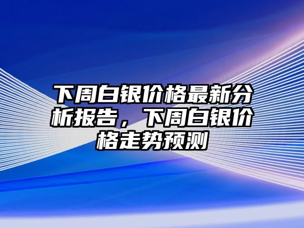 下周白銀價格最新分析報告，下周白銀價格走勢預測