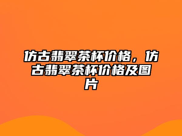 仿古翡翠茶杯價格，仿古翡翠茶杯價格及圖片