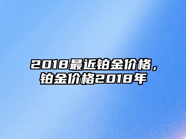 2018最近鉑金價(jià)格，鉑金價(jià)格2018年