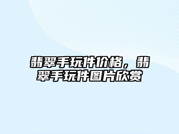 翡翠手玩件價格，翡翠手玩件圖片欣賞