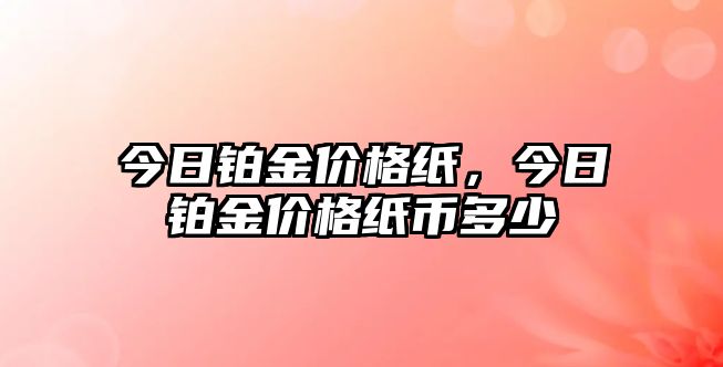 今日鉑金價(jià)格紙，今日鉑金價(jià)格紙幣多少