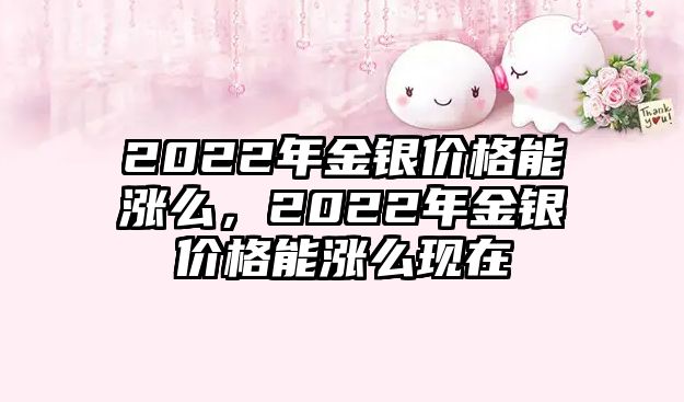 2022年金銀價(jià)格能漲么，2022年金銀價(jià)格能漲么現(xiàn)在