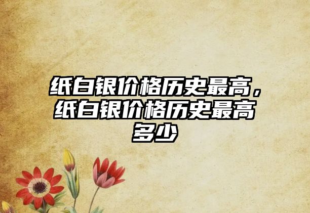 紙白銀價(jià)格歷史最高，紙白銀價(jià)格歷史最高多少