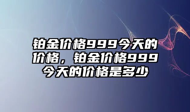 鉑金價(jià)格999今天的價(jià)格，鉑金價(jià)格999今天的價(jià)格是多少