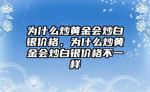 為什么炒黃金會(huì)炒白銀價(jià)格，為什么炒黃金會(huì)炒白銀價(jià)格不一樣