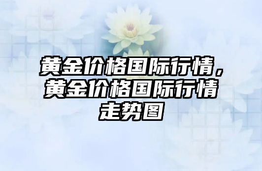 黃金價(jià)格國際行情，黃金價(jià)格國際行情走勢圖