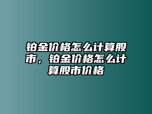 鉑金價格怎么計(jì)算股市，鉑金價格怎么計(jì)算股市價格