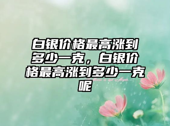 白銀價(jià)格最高漲到多少一克，白銀價(jià)格最高漲到多少一克呢