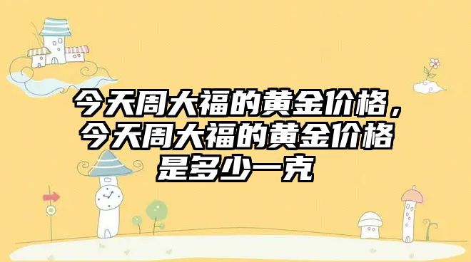 今天周大福的黃金價格，今天周大福的黃金價格是多少一克