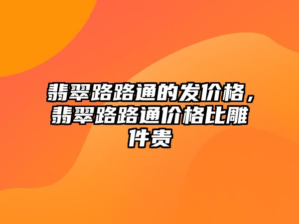 翡翠路路通的發(fā)價(jià)格，翡翠路路通價(jià)格比雕件貴