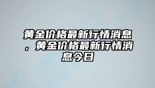 黃金價(jià)格最新行情消息，黃金價(jià)格最新行情消息今日