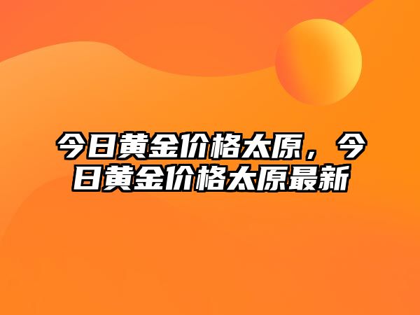 今日黃金價格太原，今日黃金價格太原最新