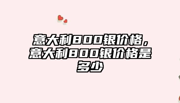 意大利800銀價格，意大利800銀價格是多少