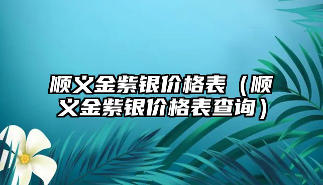 順義金紫銀價(jià)格表（順義金紫銀價(jià)格表查詢）