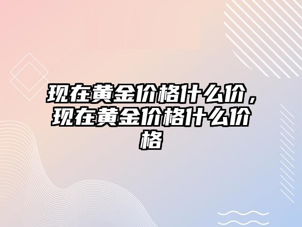 現(xiàn)在黃金價格什么價，現(xiàn)在黃金價格什么價格