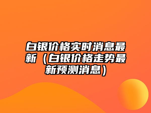 白銀價(jià)格實(shí)時(shí)消息最新（白銀價(jià)格走勢(shì)最新預(yù)測(cè)消息）