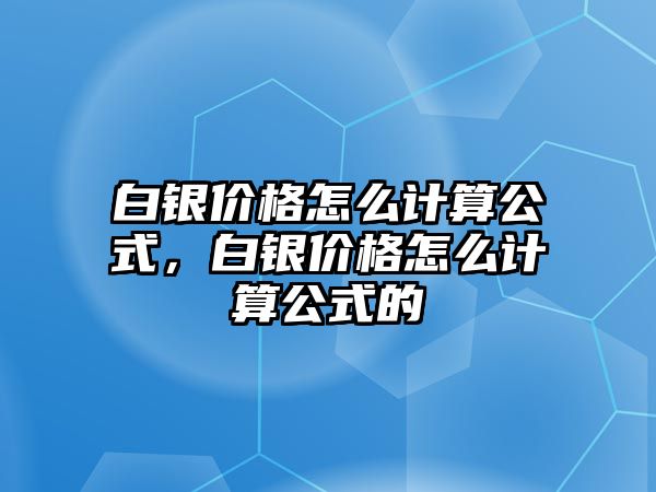 白銀價格怎么計算公式，白銀價格怎么計算公式的