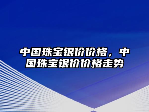 中國(guó)珠寶銀價(jià)價(jià)格，中國(guó)珠寶銀價(jià)價(jià)格走勢(shì)