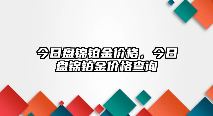 今日盤錦鉑金價格，今日盤錦鉑金價格查詢