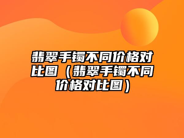 翡翠手鐲不同價格對比圖（翡翠手鐲不同價格對比圖）