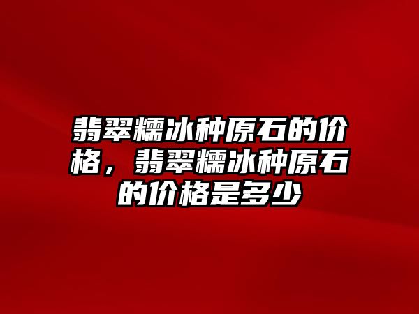 翡翠糯冰種原石的價格，翡翠糯冰種原石的價格是多少