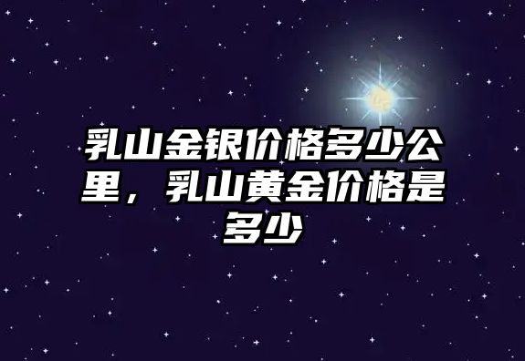 乳山金銀價(jià)格多少公里，乳山黃金價(jià)格是多少