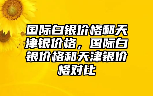 國際白銀價格和天津銀價格，國際白銀價格和天津銀價格對比