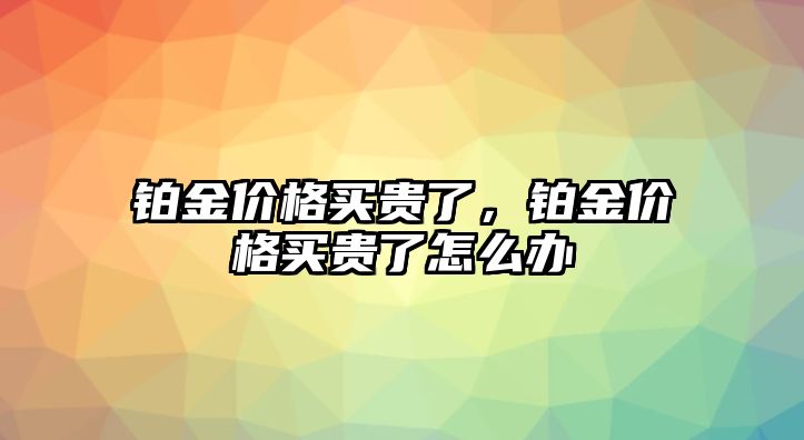 鉑金價格買貴了，鉑金價格買貴了怎么辦