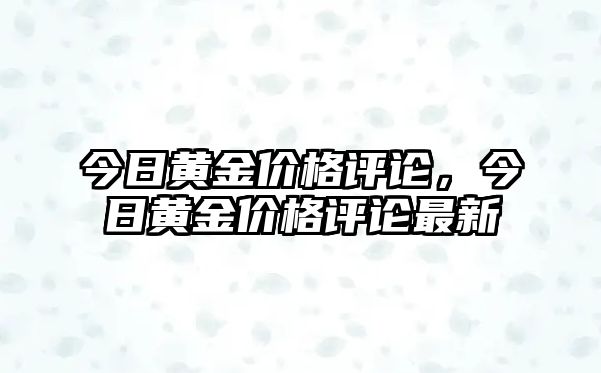 今日黃金價格評論，今日黃金價格評論最新