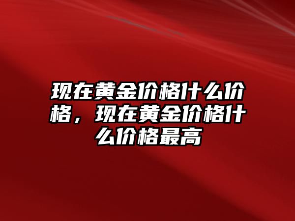 現(xiàn)在黃金價格什么價格，現(xiàn)在黃金價格什么價格最高