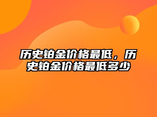 歷史鉑金價(jià)格最低，歷史鉑金價(jià)格最低多少