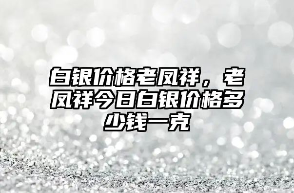 白銀價(jià)格老鳳祥，老鳳祥今日白銀價(jià)格多少錢一克