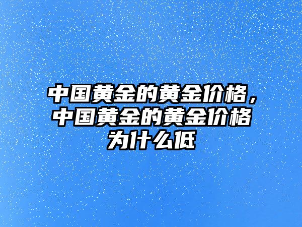 中國黃金的黃金價格，中國黃金的黃金價格為什么低