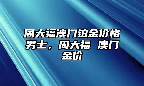 周大福澳門鉑金價格男士，周大福 澳門金價