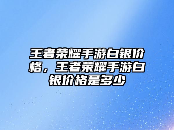 王者榮耀手游白銀價格，王者榮耀手游白銀價格是多少