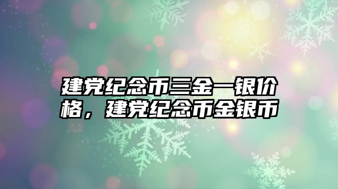 建黨紀(jì)念幣三金一銀價(jià)格，建黨紀(jì)念幣金銀幣