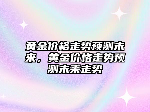 黃金價格走勢預測未來，黃金價格走勢預測未來走勢